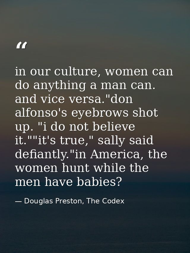 in our culture, women can do anything a man can. and vice versa."don alfonso's eyebrows shot up. "i do not believe it."" — Douglas Preston, The Codex