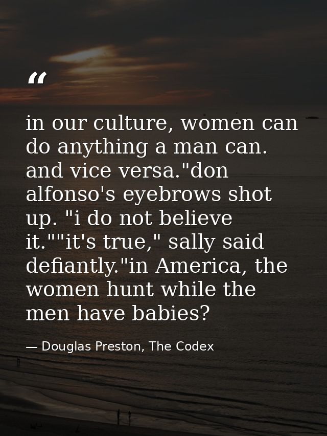 in our culture, women can do anything a man can. and vice versa."don alfonso's eyebrows shot up. "i do not believe it."" — Douglas Preston, The Codex