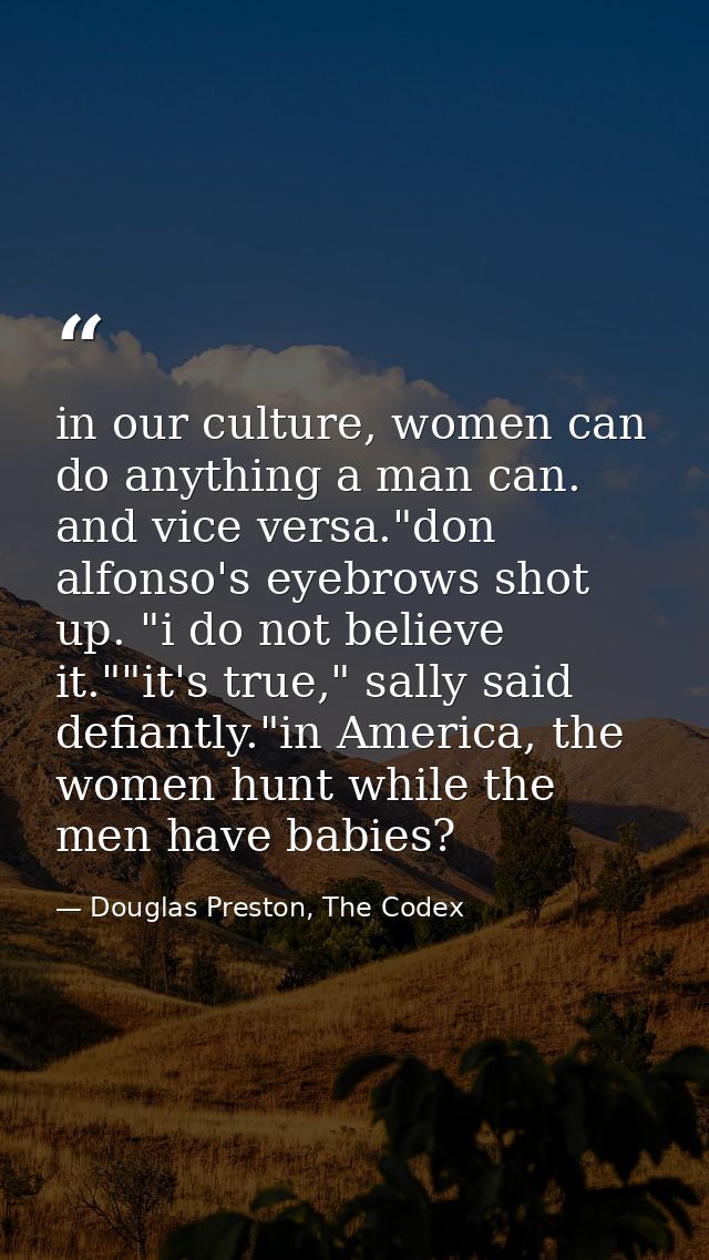 in our culture, women can do anything a man can. and vice versa."don alfonso's eyebrows shot up. "i do not believe it."" — Douglas Preston, The Codex