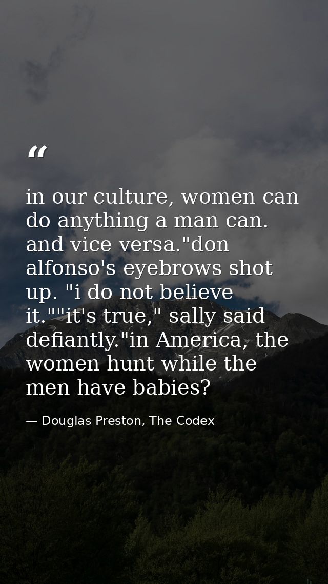 in our culture, women can do anything a man can. and vice versa."don alfonso's eyebrows shot up. "i do not believe it."" — Douglas Preston, The Codex
