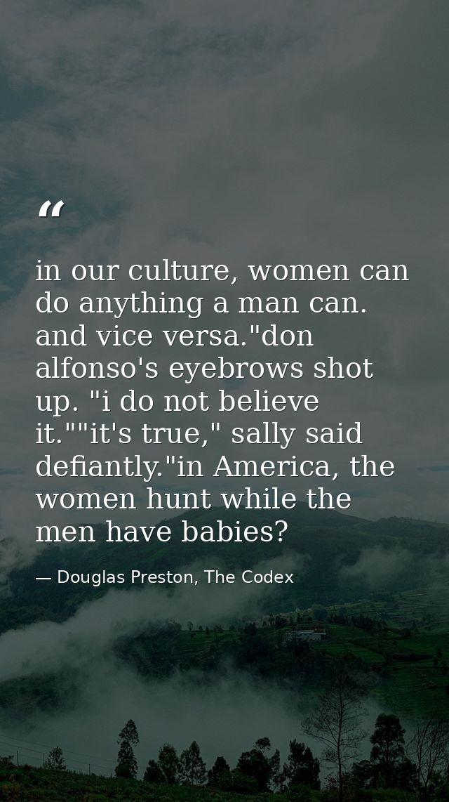 in our culture, women can do anything a man can. and vice versa."don alfonso's eyebrows shot up. "i do not believe it."" — Douglas Preston, The Codex
