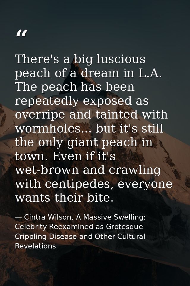 There's a big luscious peach of a dream in L.A. The peach has been repeatedly exposed as overripe and tainted with wormh — Cintra Wilson, A Massive Swelling: Celebrity Reexamined as Grotesque Crippling Disease and Other Cultural Revelations