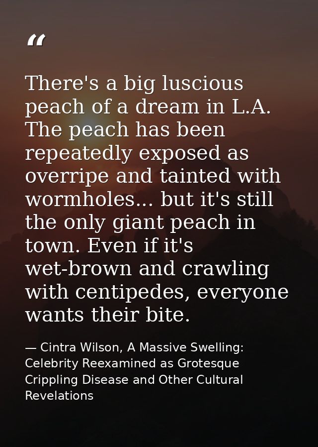 There's a big luscious peach of a dream in L.A. The peach has been repeatedly exposed as overripe and tainted with wormh — Cintra Wilson, A Massive Swelling: Celebrity Reexamined as Grotesque Crippling Disease and Other Cultural Revelations