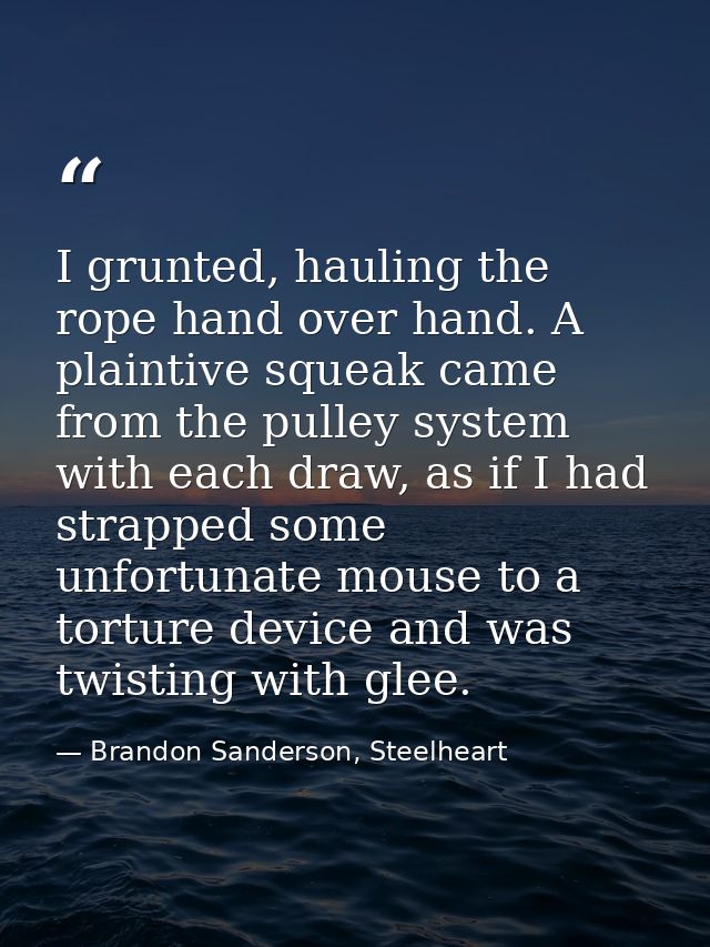 I grunted, hauling the rope hand over hand. A plaintive squeak came from the pulley system with each draw, as if I had s — Brandon Sanderson, Steelheart