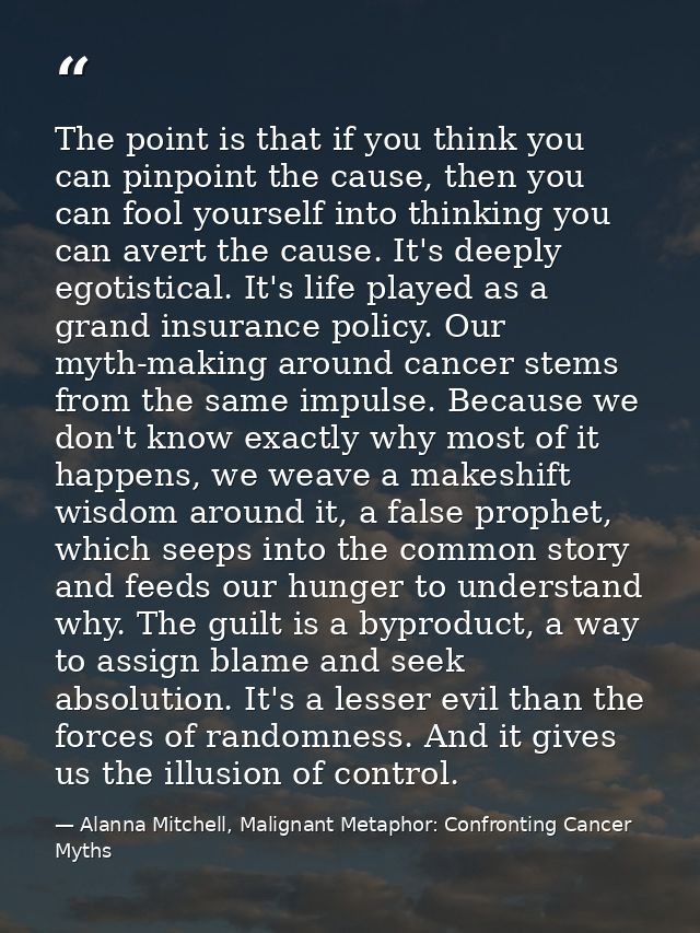 The point is that if you think you can pinpoint the cause, then you can fool yourself into thinking you can avert the ca — Alanna Mitchell, Malignant Metaphor: Confronting Cancer Myths