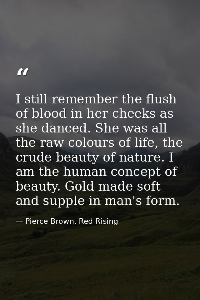 I still remember the flush of blood in her cheeks as she danced. She was all the raw colours of life, the crude beauty o — Pierce Brown, Red Rising