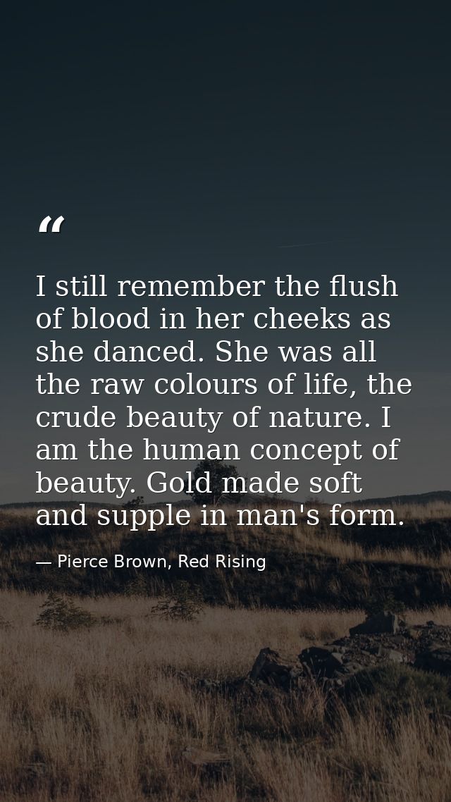 I still remember the flush of blood in her cheeks as she danced. She was all the raw colours of life, the crude beauty o — Pierce Brown, Red Rising
