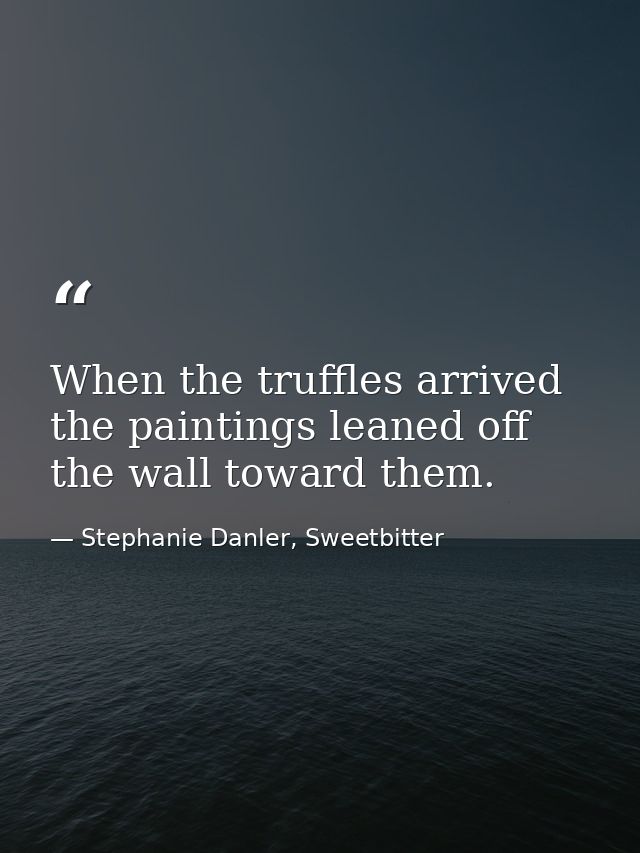When the truffles arrived the paintings leaned off the wall toward them. — Stephanie Danler, Sweetbitter