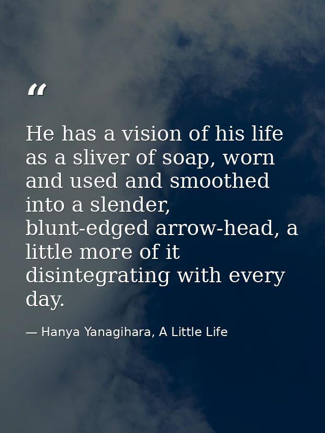 He has a vision of his life as a sliver of soap, worn and used and smoothed into a slender, blunt-edged arrow-head, a li — Hanya Yanagihara, A Little Life
