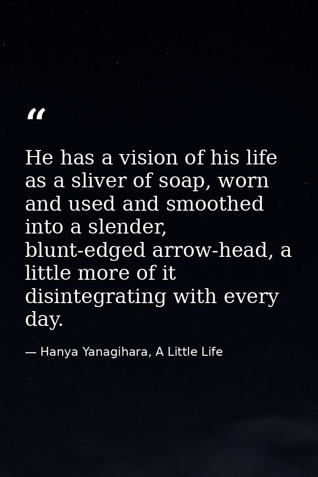 He has a vision of his life as a sliver of soap, worn and used and smoothed into a slender, blunt-edged arrow-head, a li — Hanya Yanagihara, A Little Life