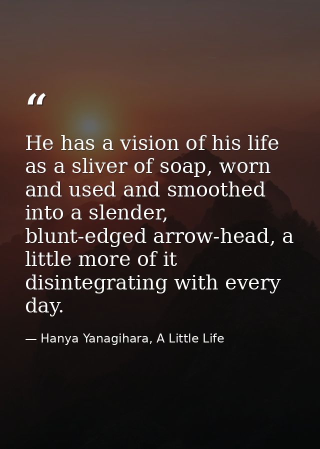 He has a vision of his life as a sliver of soap, worn and used and smoothed into a slender, blunt-edged arrow-head, a li — Hanya Yanagihara, A Little Life