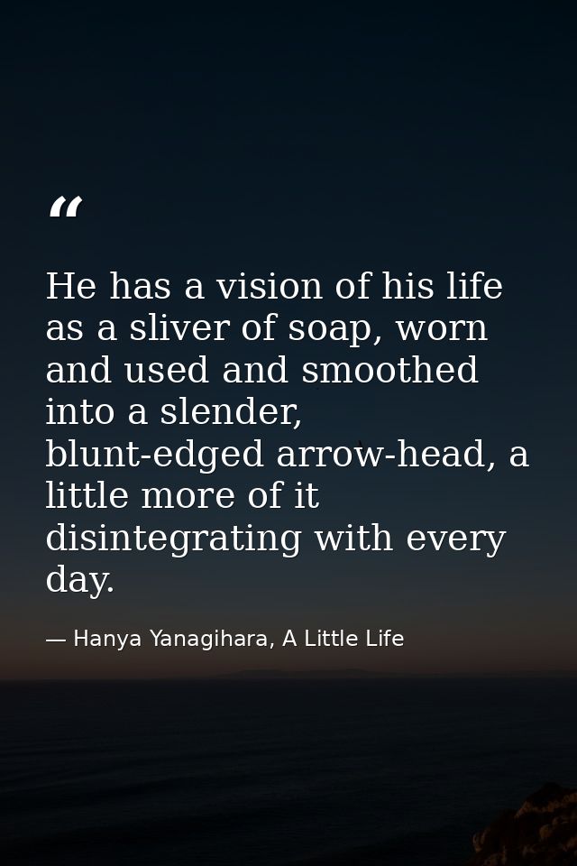 He has a vision of his life as a sliver of soap, worn and used and smoothed into a slender, blunt-edged arrow-head, a li — Hanya Yanagihara, A Little Life