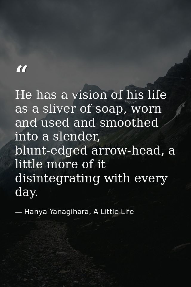 He has a vision of his life as a sliver of soap, worn and used and smoothed into a slender, blunt-edged arrow-head, a li — Hanya Yanagihara, A Little Life