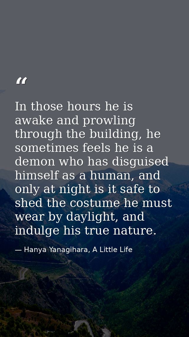 In those hours he is awake and prowling through the building, he sometimes feels he is a demon who has disguised himself — Hanya Yanagihara, A Little Life