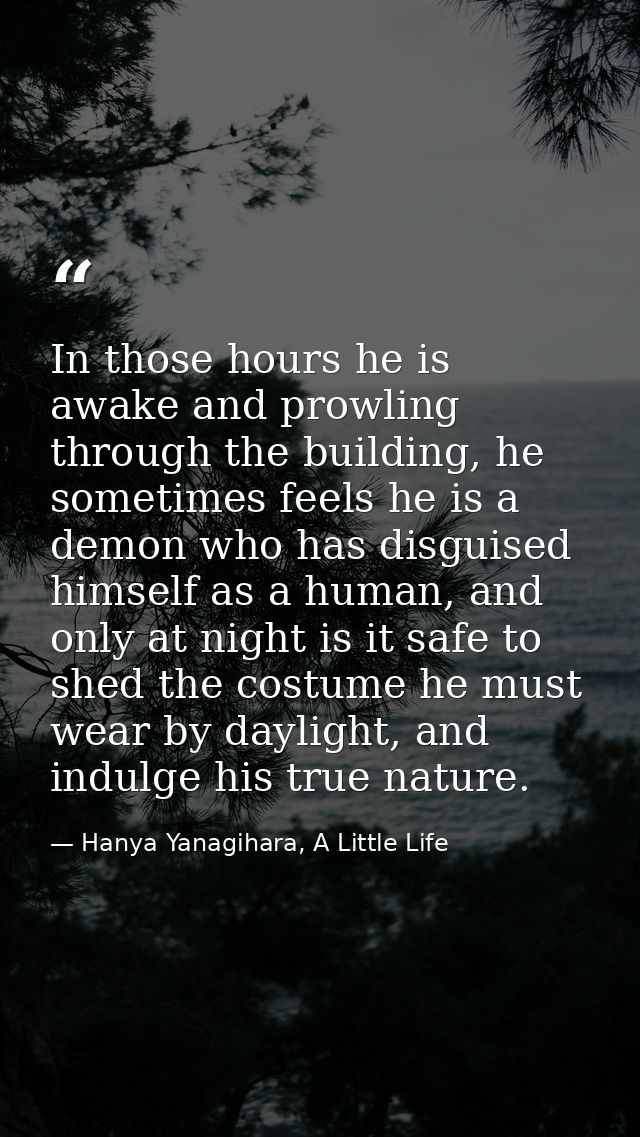 In those hours he is awake and prowling through the building, he sometimes feels he is a demon who has disguised himself — Hanya Yanagihara, A Little Life