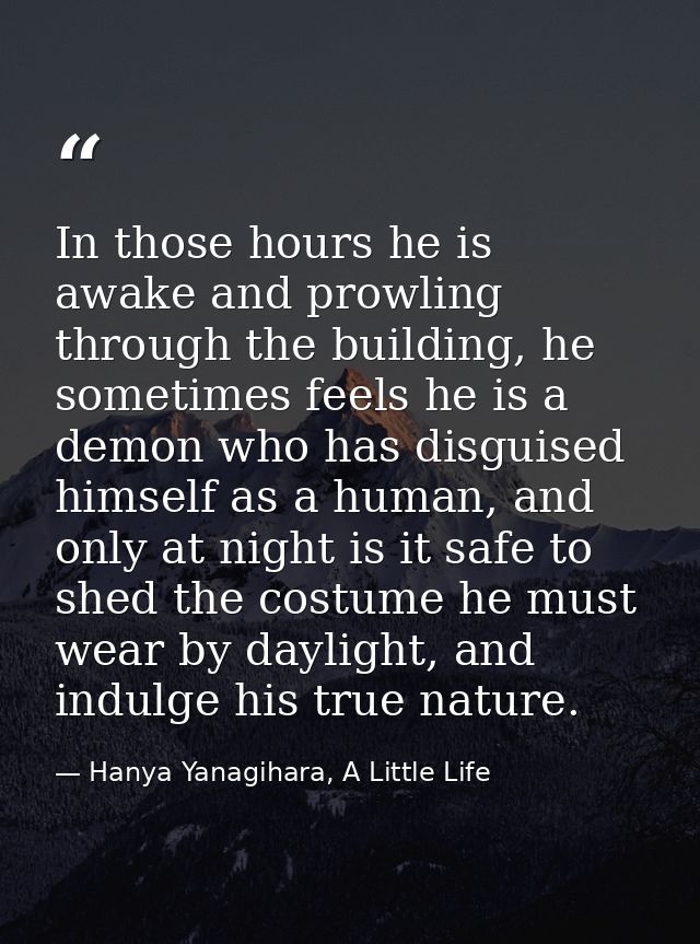 In those hours he is awake and prowling through the building, he sometimes feels he is a demon who has disguised himself — Hanya Yanagihara, A Little Life