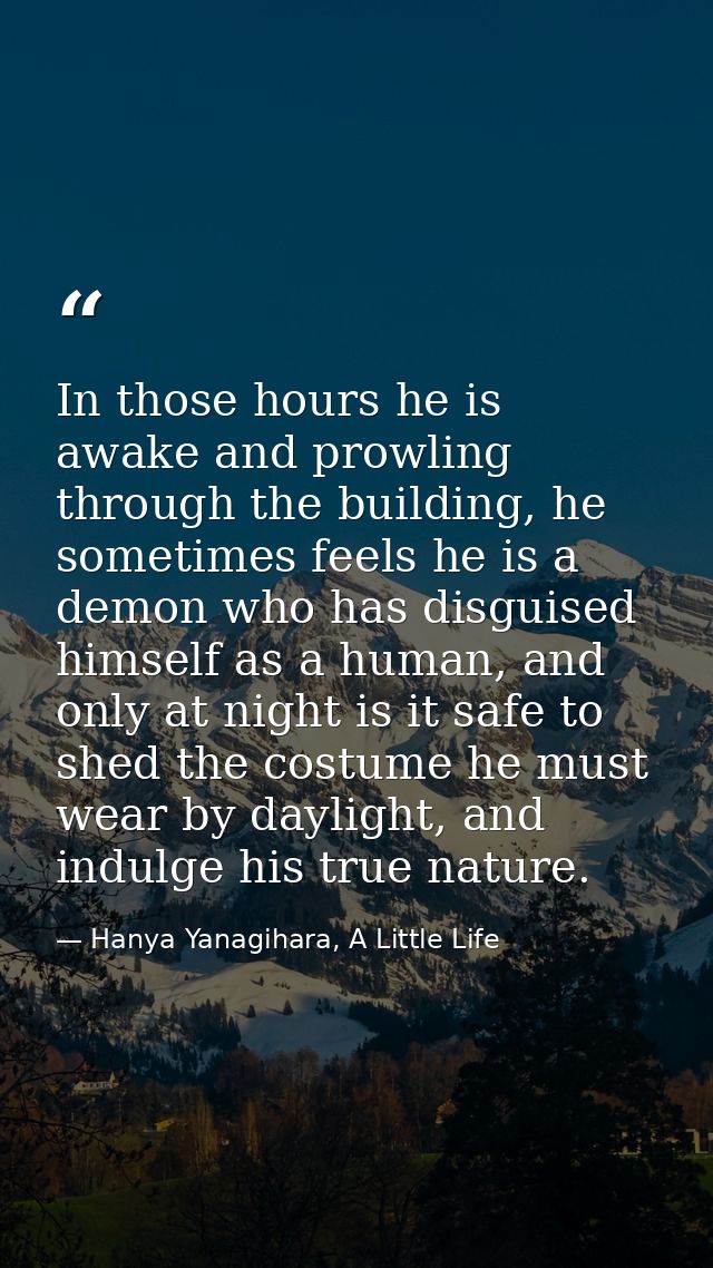In those hours he is awake and prowling through the building, he sometimes feels he is a demon who has disguised himself — Hanya Yanagihara, A Little Life
