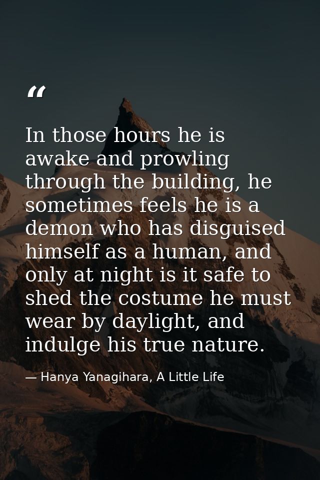 In those hours he is awake and prowling through the building, he sometimes feels he is a demon who has disguised himself — Hanya Yanagihara, A Little Life