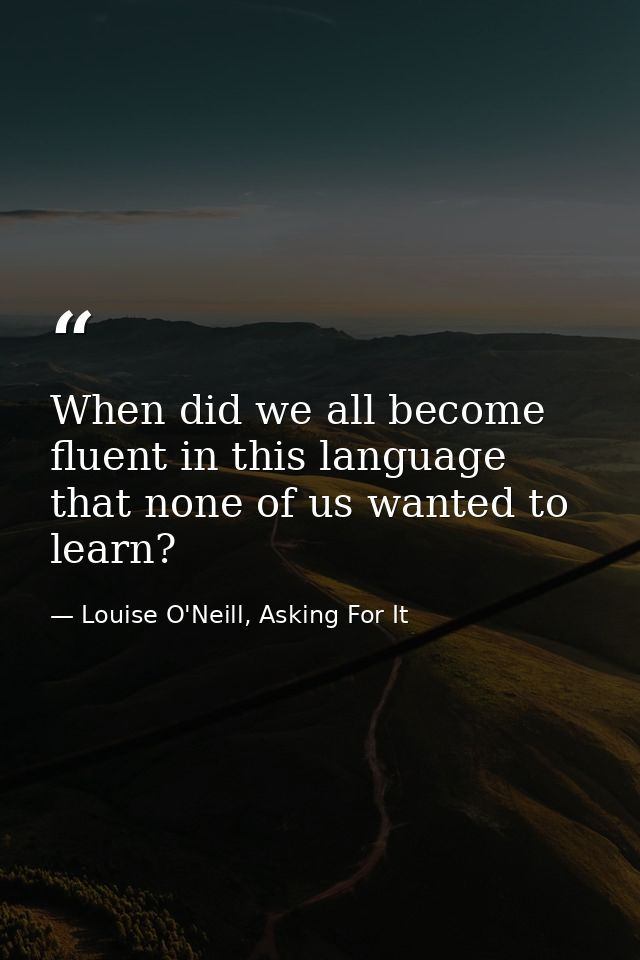 When did we all become fluent in this language that none of us wanted to learn? — Louise O'Neill, Asking For It
