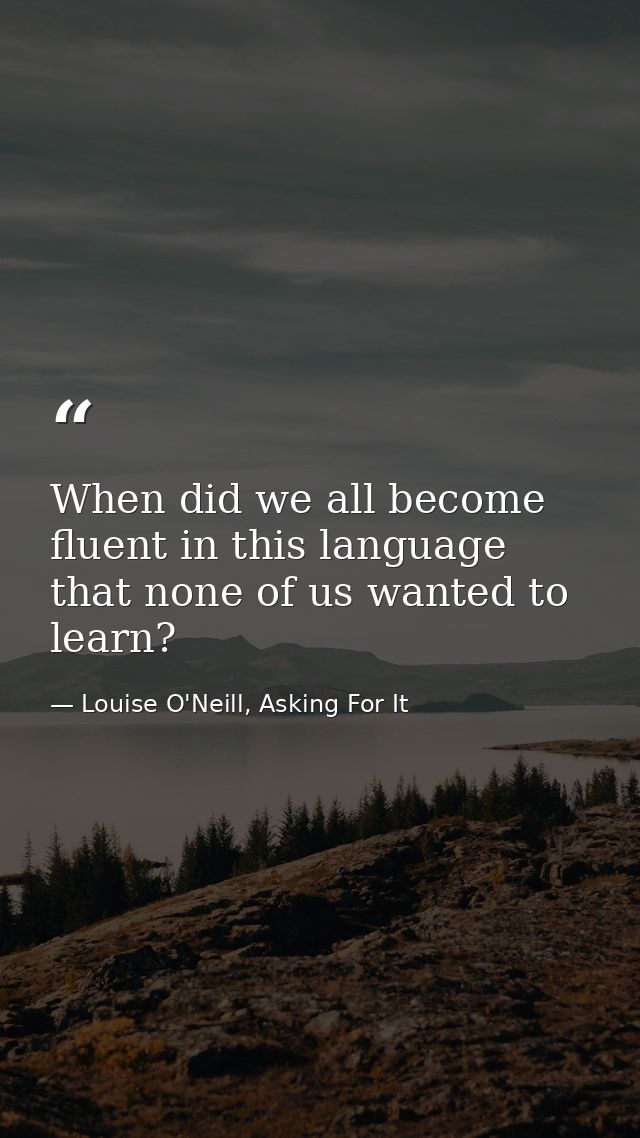 When did we all become fluent in this language that none of us wanted to learn? — Louise O'Neill, Asking For It