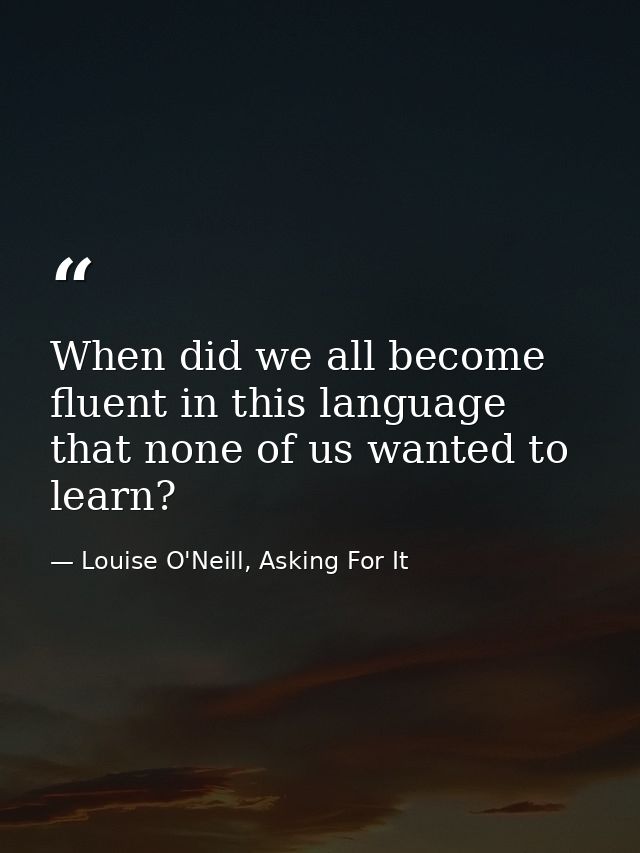 When did we all become fluent in this language that none of us wanted to learn? — Louise O'Neill, Asking For It