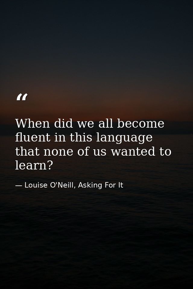 When did we all become fluent in this language that none of us wanted to learn? — Louise O'Neill, Asking For It