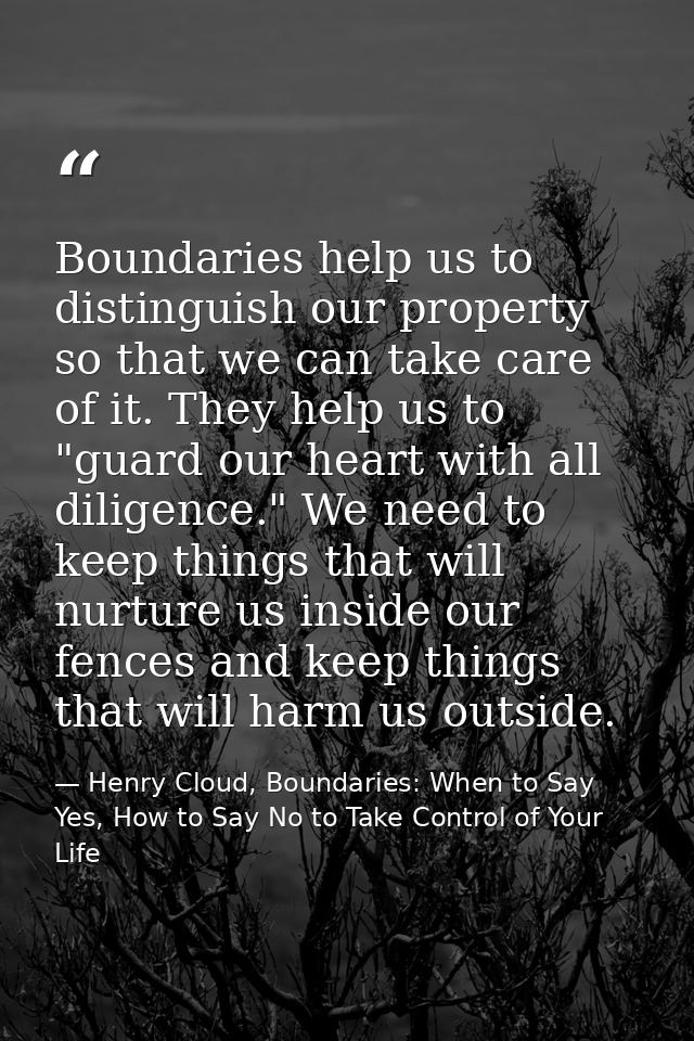 Boundaries help us to distinguish our property so that we can take care of it. They help us to "guard our heart with all — Henry Cloud, Boundaries: When to Say Yes, How to Say No to Take Control of Your Life
