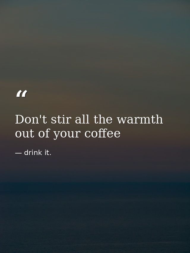 Don't stir all the warmth out of your coffee — drink it.