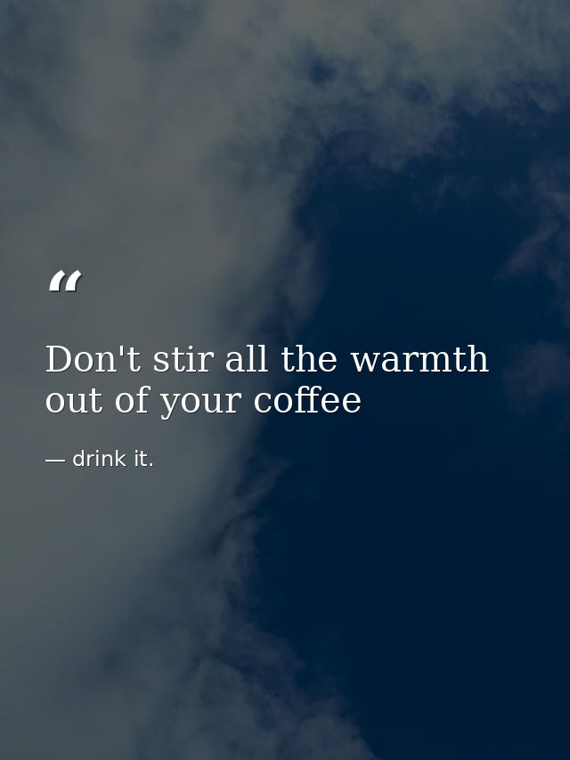 Don't stir all the warmth out of your coffee — drink it.
