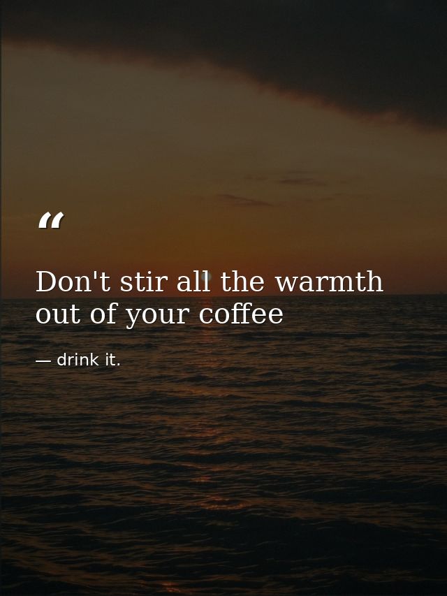 Don't stir all the warmth out of your coffee — drink it.