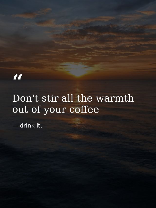 Don't stir all the warmth out of your coffee — drink it.
