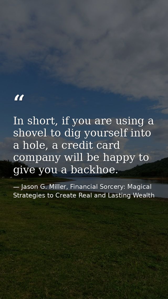 In short, if you are using a shovel to dig yourself into a hole, a credit card company will be happy to give you a backh — Jason G. Miller, Financial Sorcery: Magical Strategies to Create Real and Lasting Wealth