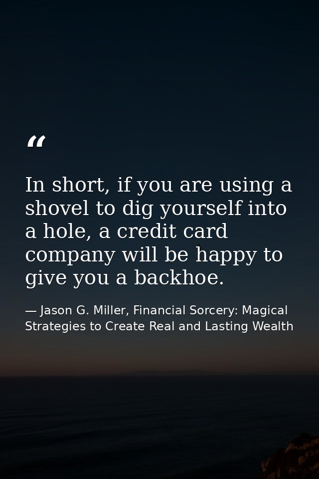 In short, if you are using a shovel to dig yourself into a hole, a credit card company will be happy to give you a backh — Jason G. Miller, Financial Sorcery: Magical Strategies to Create Real and Lasting Wealth