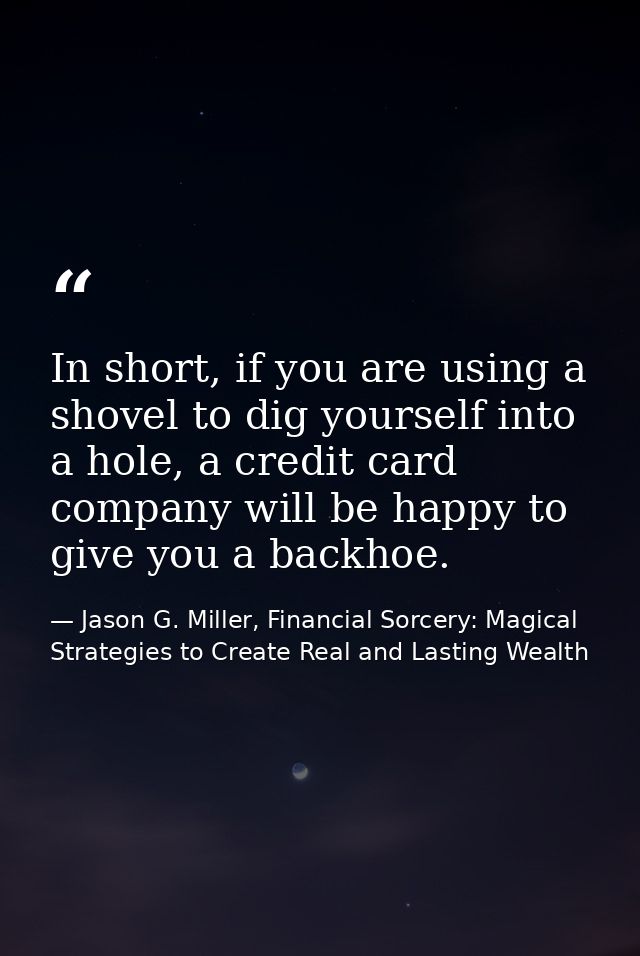 In short, if you are using a shovel to dig yourself into a hole, a credit card company will be happy to give you a backh — Jason G. Miller, Financial Sorcery: Magical Strategies to Create Real and Lasting Wealth