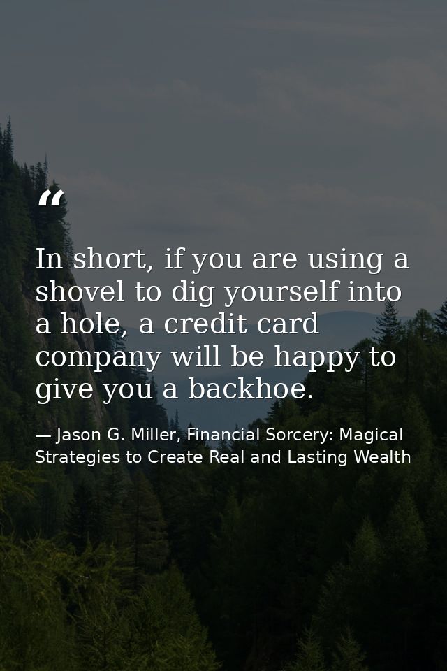 In short, if you are using a shovel to dig yourself into a hole, a credit card company will be happy to give you a backh — Jason G. Miller, Financial Sorcery: Magical Strategies to Create Real and Lasting Wealth