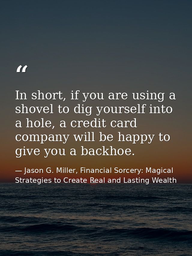 In short, if you are using a shovel to dig yourself into a hole, a credit card company will be happy to give you a backh — Jason G. Miller, Financial Sorcery: Magical Strategies to Create Real and Lasting Wealth