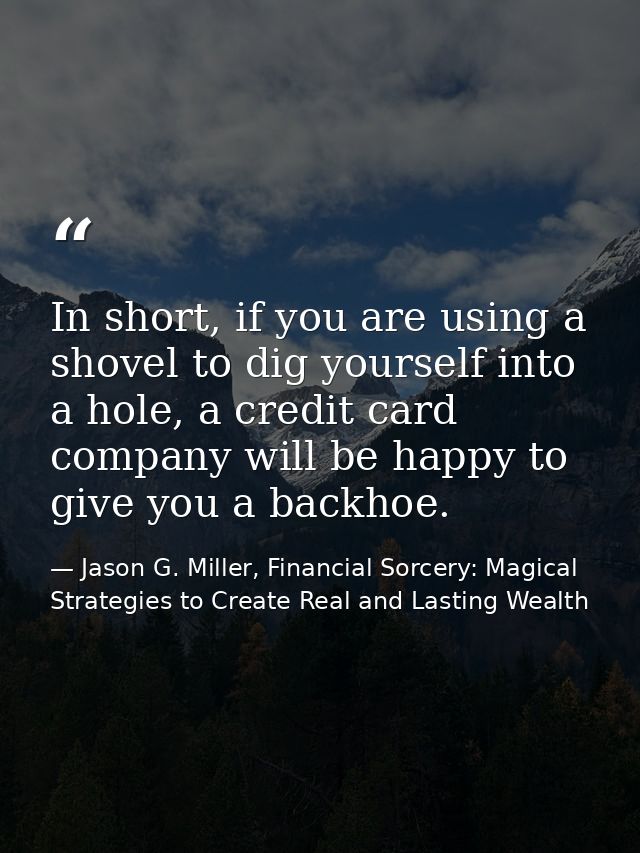 In short, if you are using a shovel to dig yourself into a hole, a credit card company will be happy to give you a backh — Jason G. Miller, Financial Sorcery: Magical Strategies to Create Real and Lasting Wealth