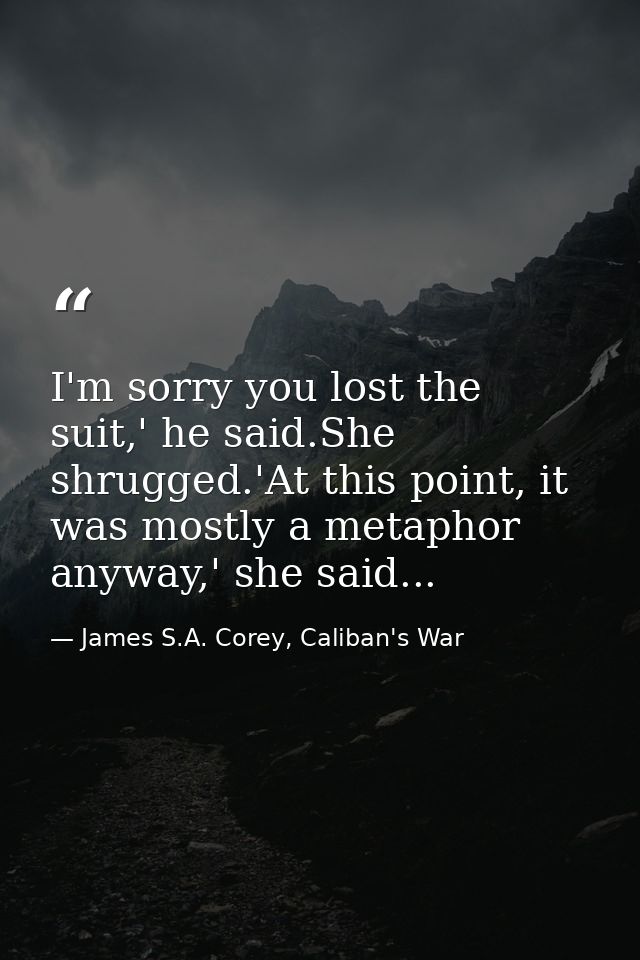 I'm sorry you lost the suit,' he said.She shrugged.'At this point, it was mostly a metaphor anyway,' she said... — James S.A. Corey, Caliban's War