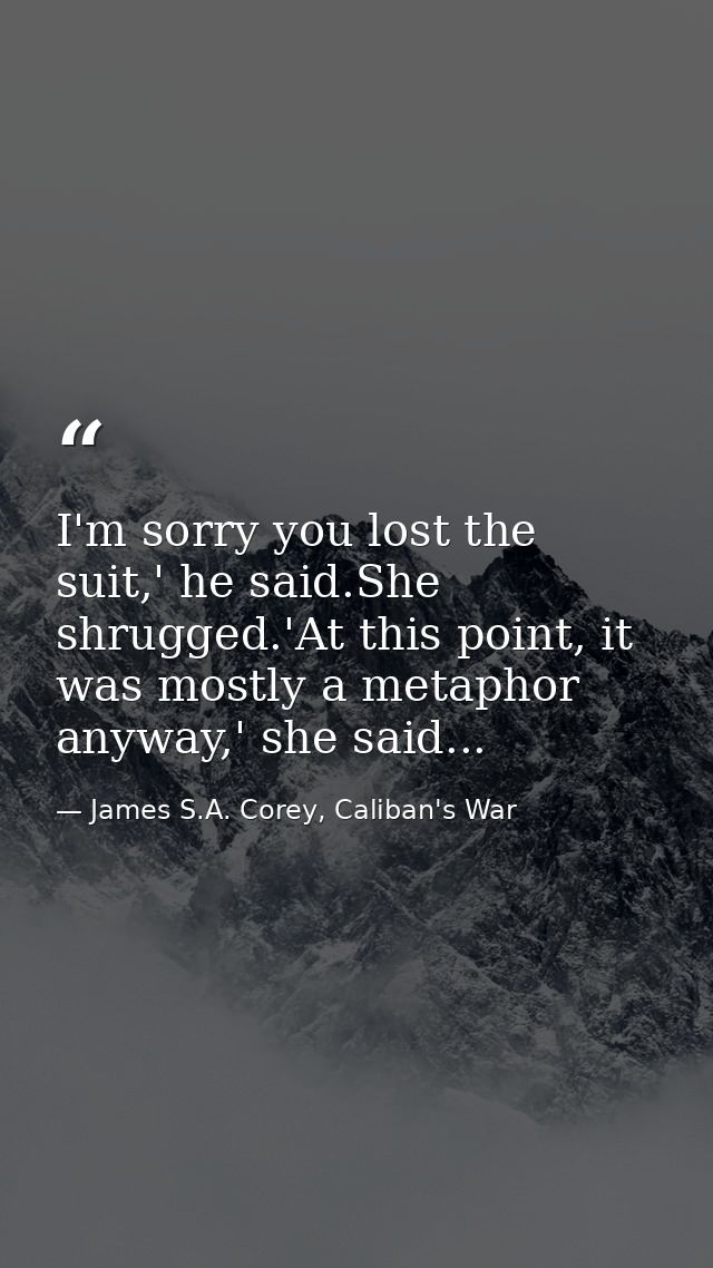I'm sorry you lost the suit,' he said.She shrugged.'At this point, it was mostly a metaphor anyway,' she said... — James S.A. Corey, Caliban's War