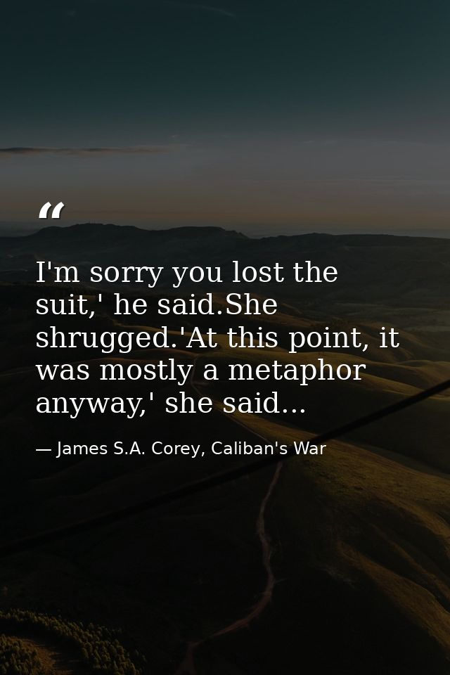 I'm sorry you lost the suit,' he said.She shrugged.'At this point, it was mostly a metaphor anyway,' she said... — James S.A. Corey, Caliban's War