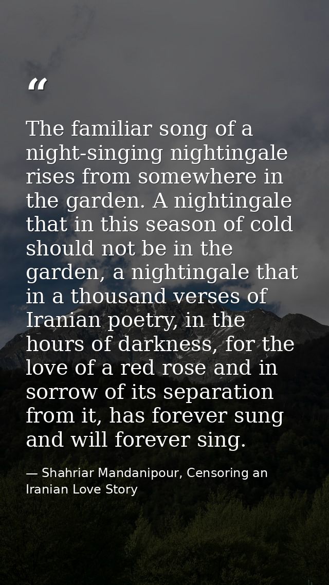 The familiar song of a night-singing nightingale rises from somewhere in the garden. A nightingale that in this season o — Shahriar Mandanipour, Censoring an Iranian Love Story