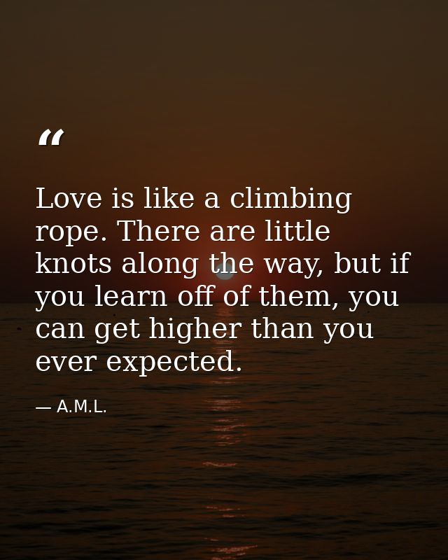 Love is like a climbing rope. There are little knots along the way, but if you learn off of them, you can get higher tha — A.M.L.