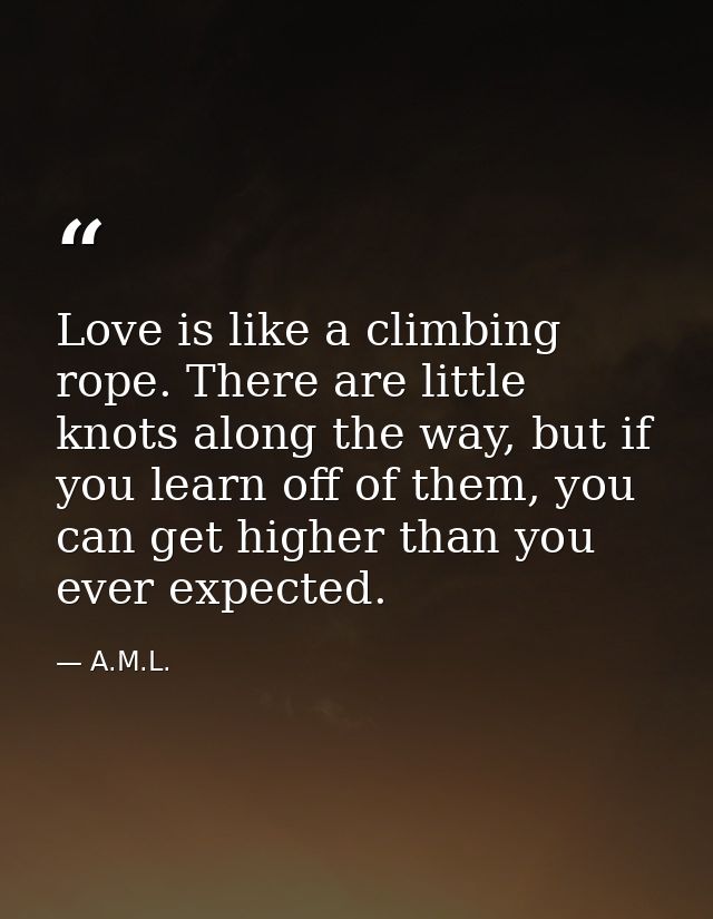 Love is like a climbing rope. There are little knots along the way, but if you learn off of them, you can get higher tha — A.M.L.