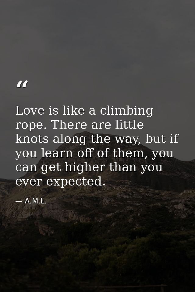 Love is like a climbing rope. There are little knots along the way, but if you learn off of them, you can get higher tha — A.M.L.