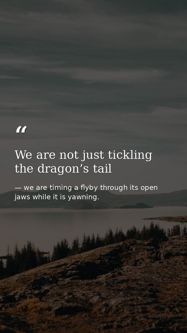 We are not just tickling the dragon’s tail — we are timing a flyby through its open jaws while it is yawning.