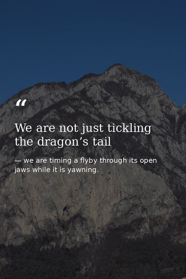 We are not just tickling the dragon’s tail — we are timing a flyby through its open jaws while it is yawning.