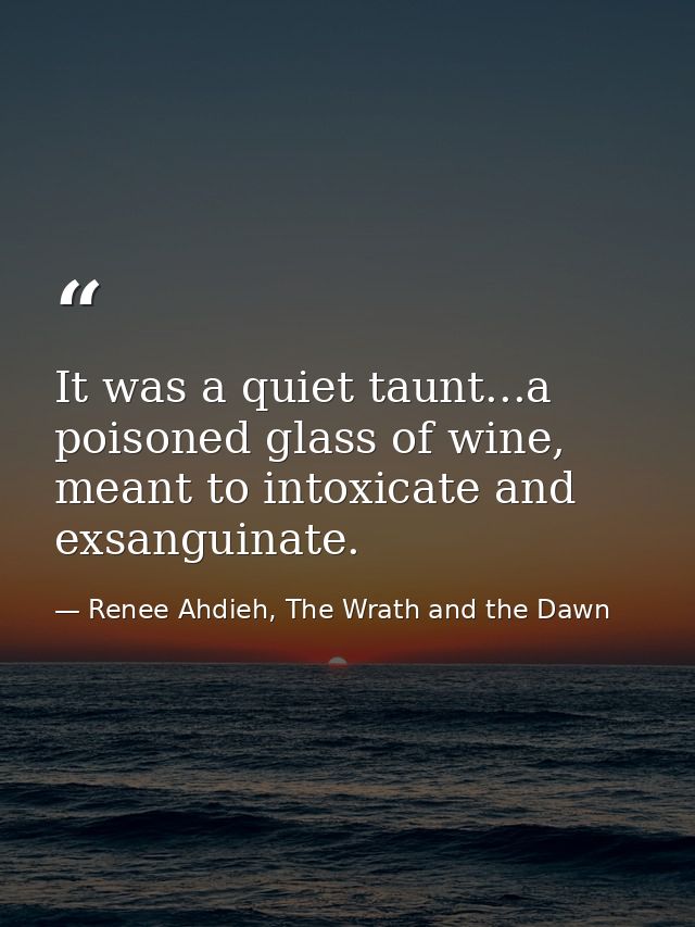 It was a quiet taunt...a poisoned glass of wine, meant to intoxicate and exsanguinate. — Renee Ahdieh, The Wrath and the Dawn