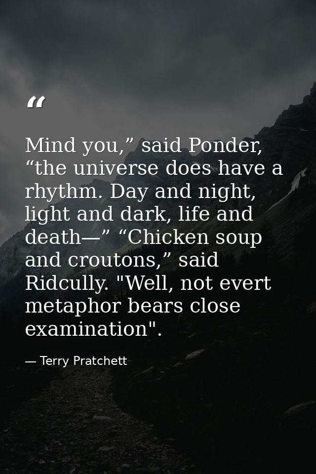 Mind you,” said Ponder, “the universe does have a rhythm. Day and night, light and dark, life and death—” “Chicken soup  — Terry Pratchett