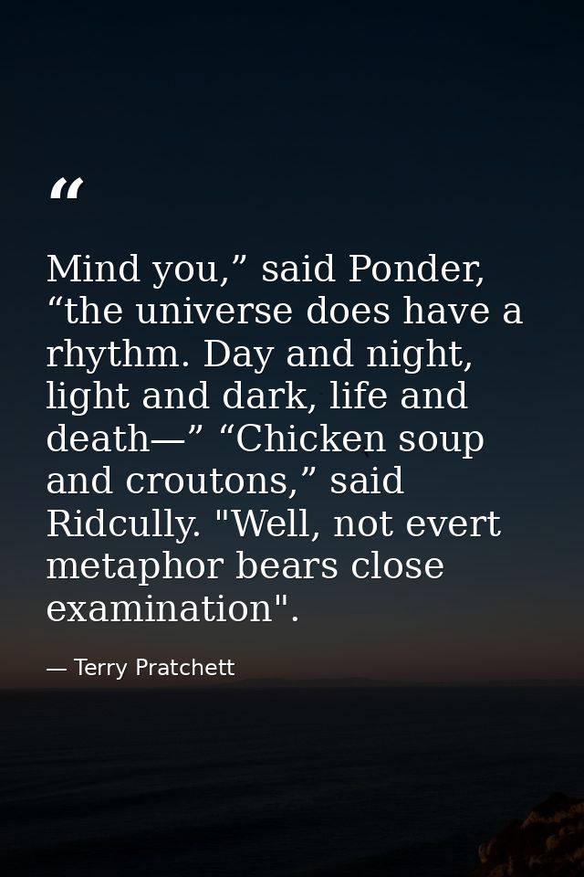 Mind you,” said Ponder, “the universe does have a rhythm. Day and night, light and dark, life and death—” “Chicken soup  — Terry Pratchett
