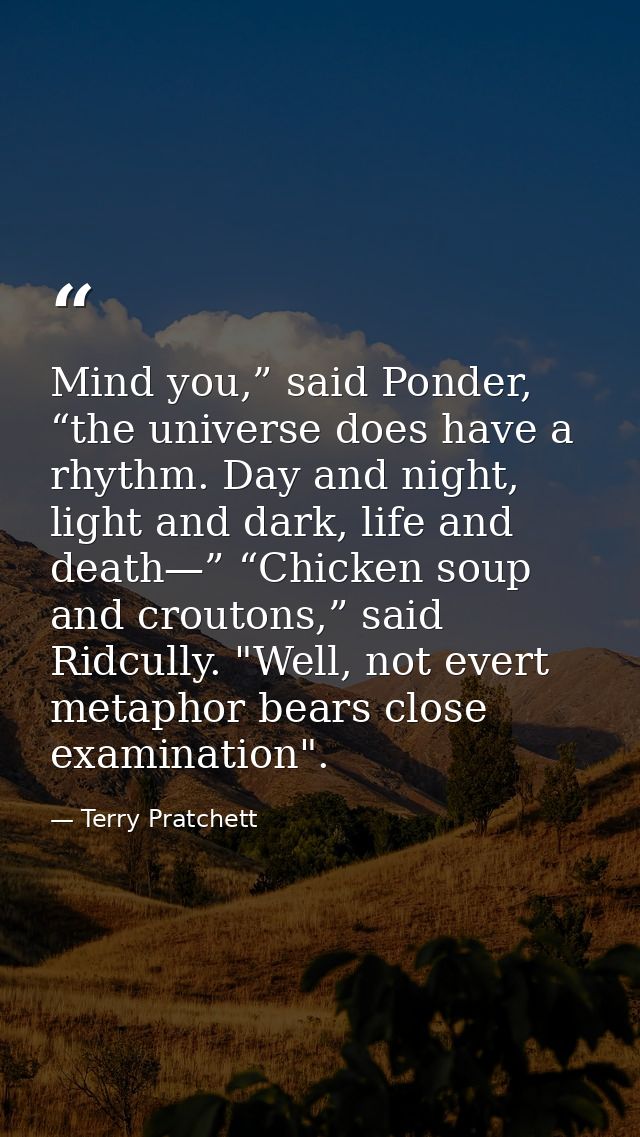 Mind you,” said Ponder, “the universe does have a rhythm. Day and night, light and dark, life and death—” “Chicken soup  — Terry Pratchett